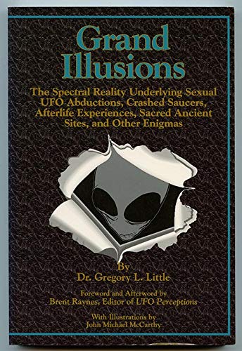 Grand Illusions: The Spectral Reality Underlying Sexual Ufo Abductions, Crashed Saucers, Afterlife Experiences, Sacred Ancietn Ritual Sites, & Other Enigmas