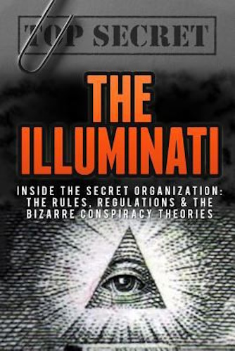 The Illuminati: The Secret Organization: The Rules, Regulations & The Bizarre Conspiracy Theories (Secret Societies, Conspiracy Theories, Secret Organizations, The Illuminati, Mysteries) (Volume 1)