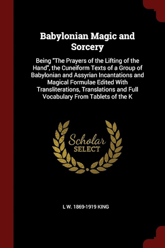 Babylonian Magic and Sorcery: Being The Prayers of the Lifting of the Hand, the Cuneiform Texts of a Group of Babylonian and Assyrian Incantations ... and Full Vocabulary From Tablets of the K