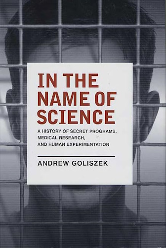 In the Name of Science: A History of Secret Programs, Medical Research, and Human Experimentation