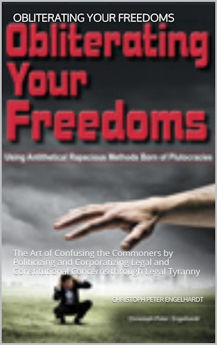 Obliterating Your Freedoms: The Art of Confusing the Commoners by Politicizing and Corporatizing Legal and Constitutional Concerns through Legal Tyranny