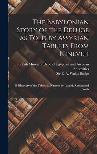 The Babylonian Story of the Deluge as Told by Assyrian Tablets From Nineveh: E Discovery of the Tablets at Nineveh by Layard, Rassam and Smith