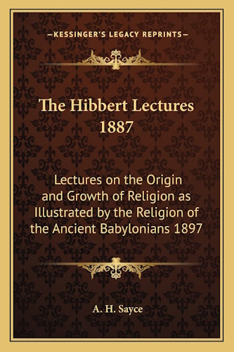The Hibbert Lectures 1887: Lectures on the Origin and Growth of Religion as Illustrated by the Religion of the Ancient Babylonians