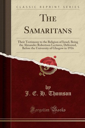 The Samaritans: Their Testimony to the Religion of Israel, Being the Alexander Robertson Lectures, Delivered, Before the University of Glasgow in 1916 (Classic Reprint)
